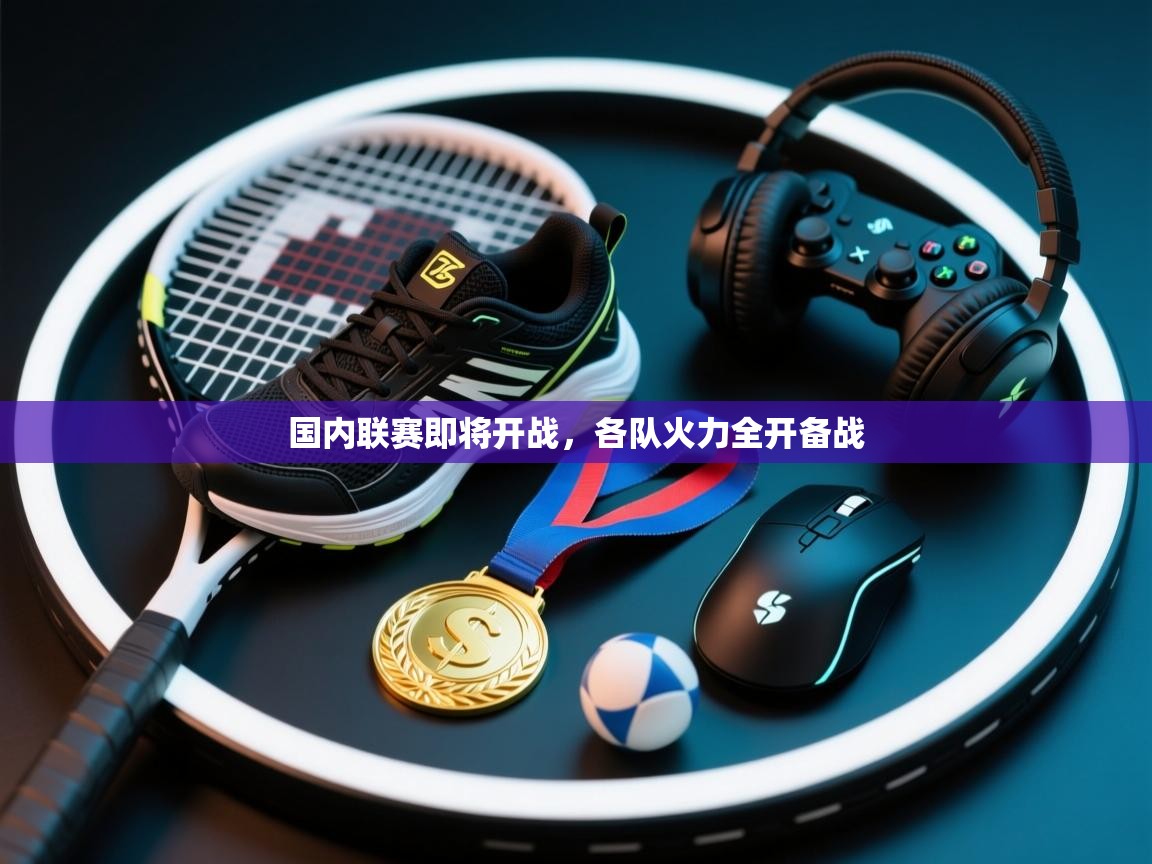 国内联赛即将开战，各队火力全开备战  第1张