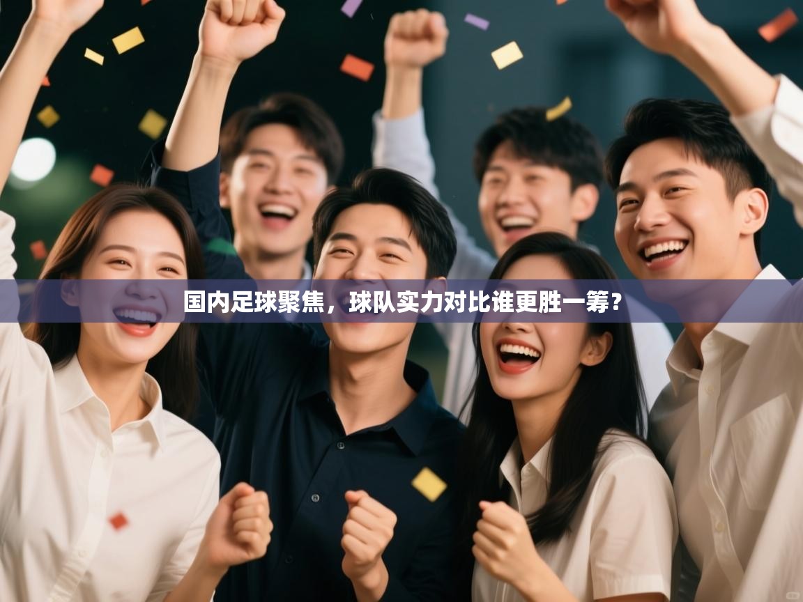 国内足球聚焦，球队实力对比谁更胜一筹？  第2张