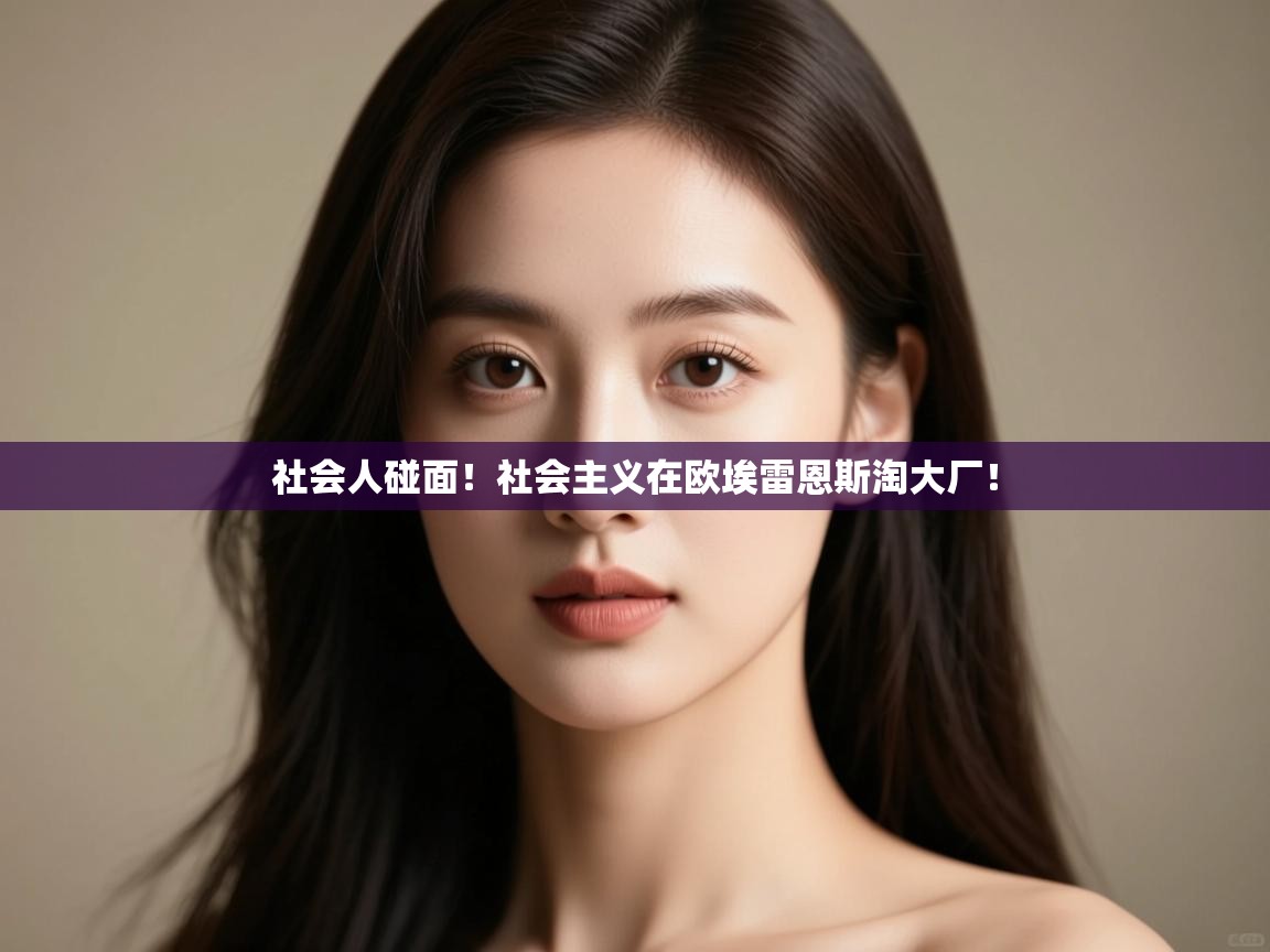 社会人碰面！社会主义在欧埃雷恩斯淘大厂！