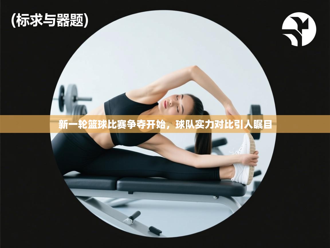 新一轮篮球比赛争夺开始，球队实力对比引人瞩目  第1张