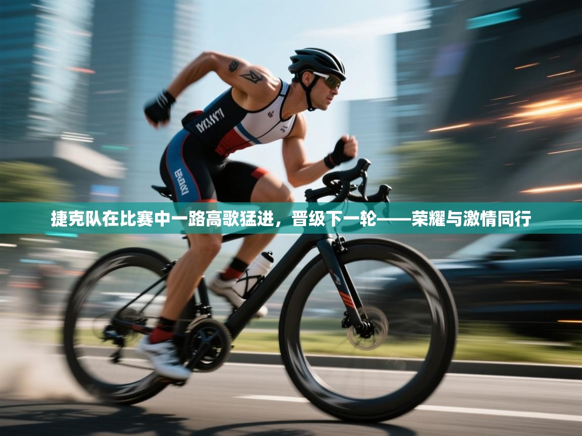 捷克队在比赛中一路高歌猛进，晋级下一轮——荣耀与激情同行