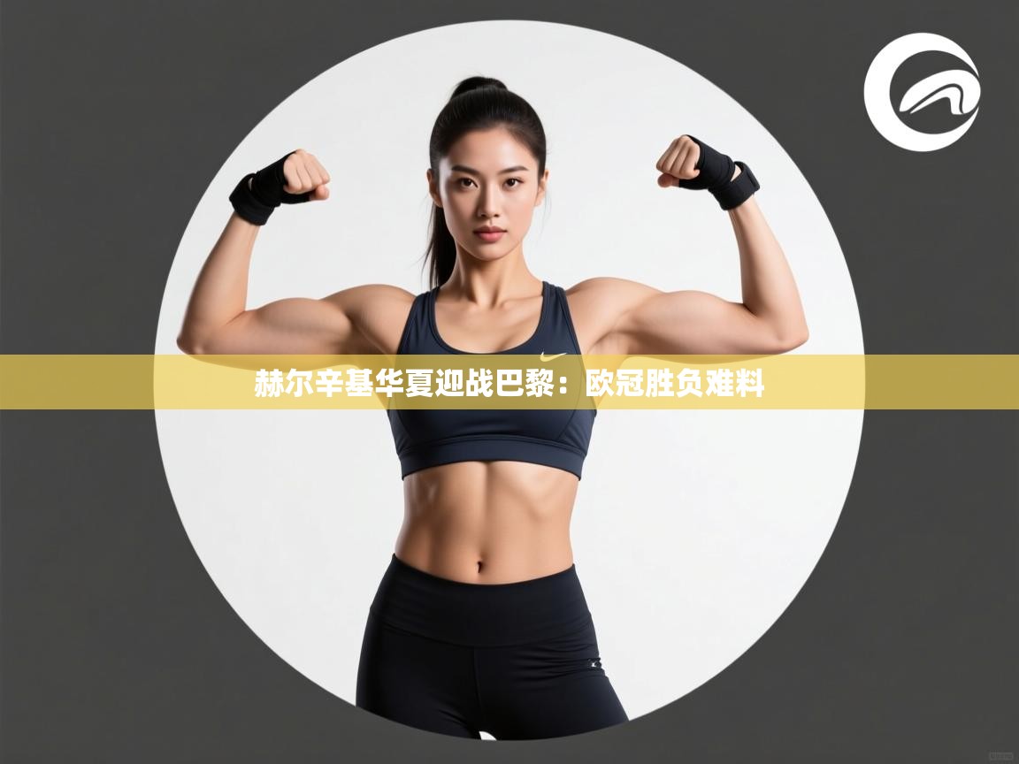 赫尔辛基华夏迎战巴黎：欧冠胜负难料