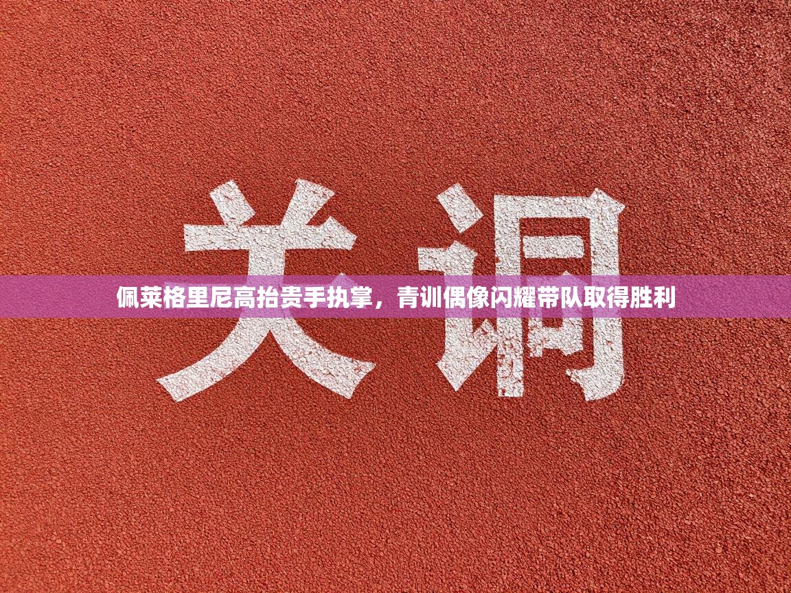 佩莱格里尼高抬贵手执掌，青训偶像闪耀带队取得胜利