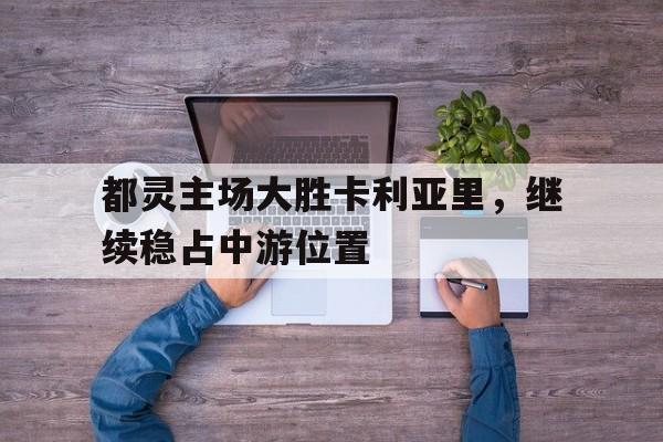 澳亚国际平台-都灵主场大胜卡利亚里，继续稳占中游位置的简单介绍